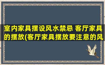 室内家具摆设风水禁忌 客厅家具的摆放(客厅家具摆放要注意的风水禁忌，了解一下！)